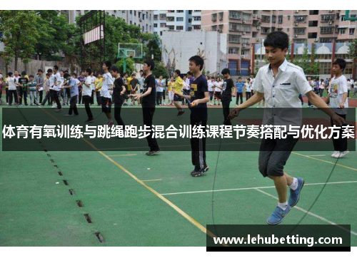 体育有氧训练与跳绳跑步混合训练课程节奏搭配与优化方案
