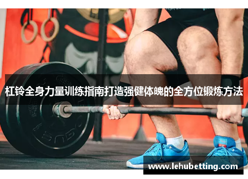 杠铃全身力量训练指南打造强健体魄的全方位锻炼方法